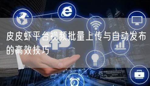 皮皮虾平台视频批量上传与自动发布的高效技巧(图1)