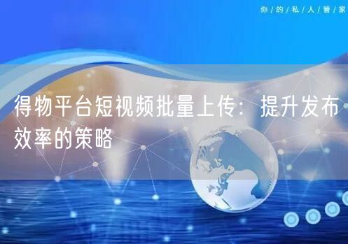 得物平台短视频批量上传：提升发布效率的策略