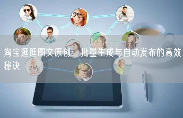 淘宝逛逛图文原创：批量生成与自动发布的高效秘诀