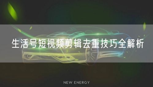 生活号短视频剪辑去重技巧全解析(图1) 生活号短视频剪辑去重技巧全解析(图1)