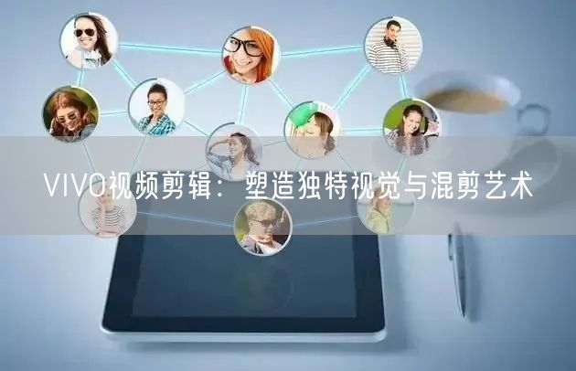 VIVO视频剪辑：塑造独特视觉与混剪艺术