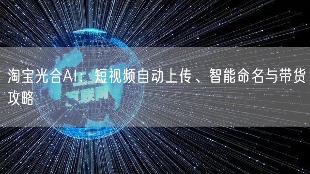 淘宝光合AI：短视频自动上传、智能命名与带货攻略