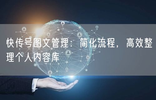 快传号图文管理：简化流程，高效整理个人内容库