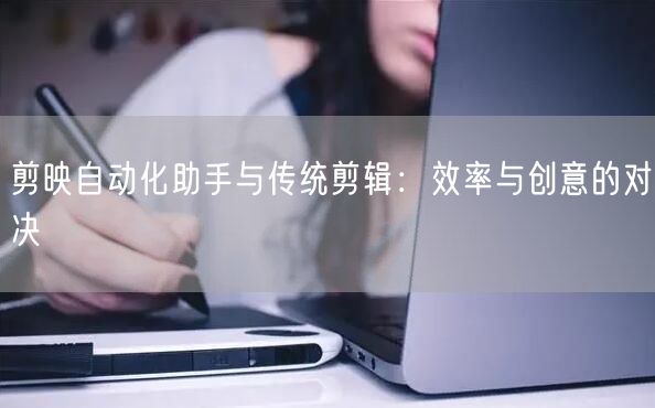 剪映自动化助手与传统剪辑：效率与创意的对决