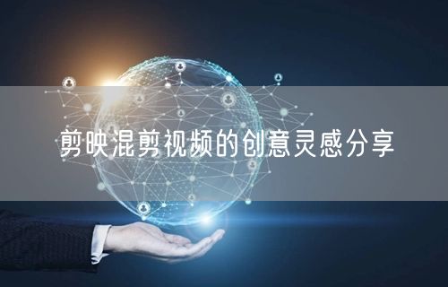 剪映混剪视频的创意灵感分享