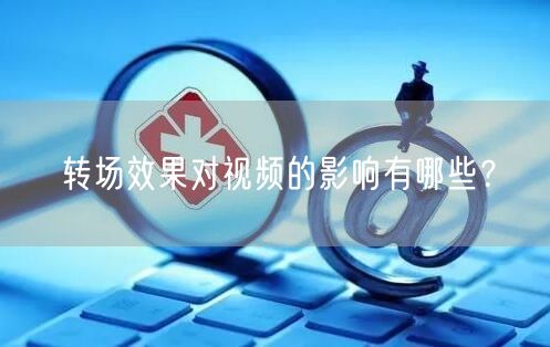 转场效果对视频的影响有哪些?(图1) 转场效果对视频的影响有哪些?(图1)