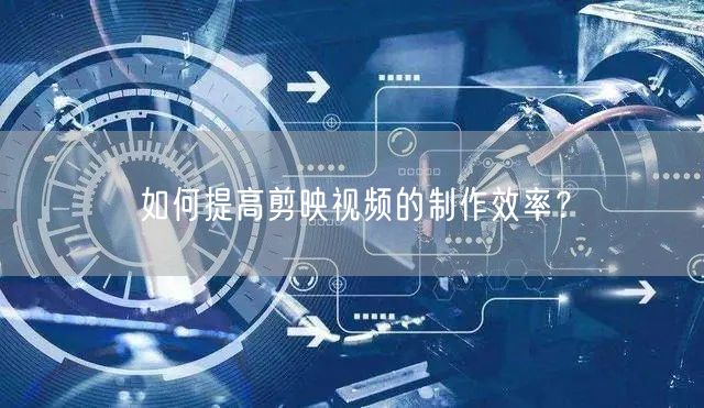 如何提高剪映视频的制作效率？