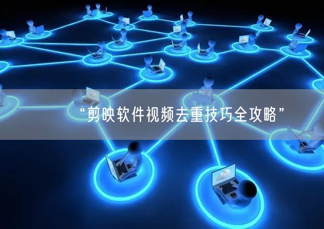 “剪映软件视频去重技巧全攻略”