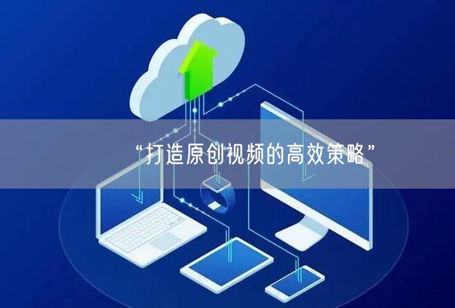 “打造原创视频的高效策略”