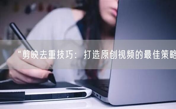 “剪映去重技巧：打造原创视频的最佳策略”