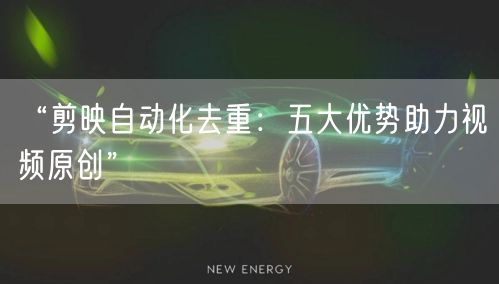 “剪映自动化去重：五大优势助力视频原创”