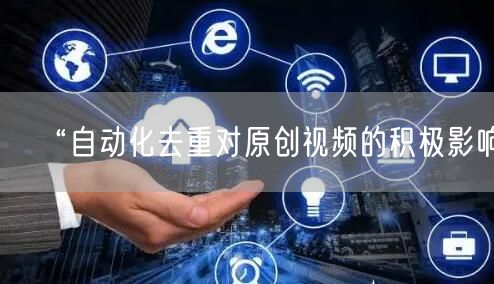 “自动化去重对原创视频的积极影响”