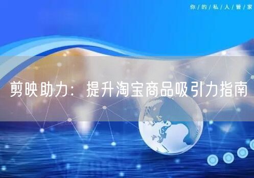 剪映助力：提升淘宝商品吸引力指南