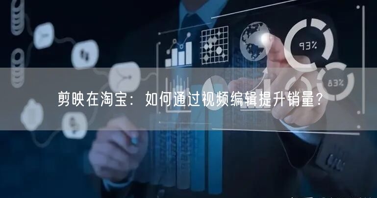 剪映在淘宝：如何通过视频编辑提升销量？