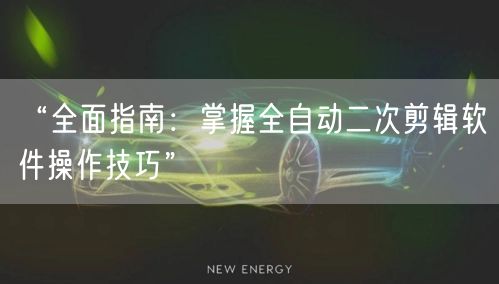 “全面指南：掌握全自动二次剪辑软件操作技巧”