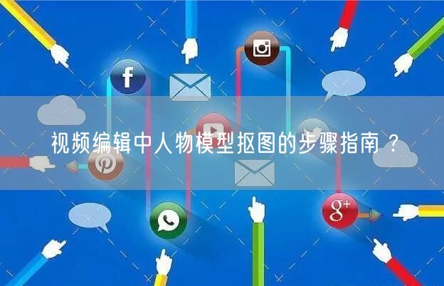 视频编辑中人物模型抠图的步骤指南 ?