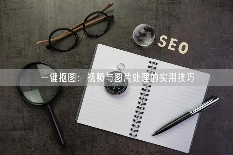 一键抠图：视频与图片处理的实用技巧  