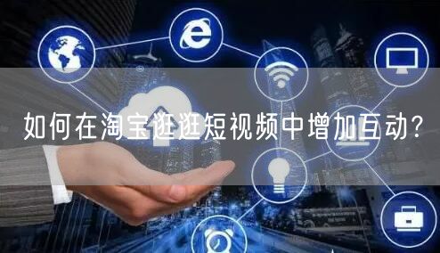 如何在淘宝逛逛短视频中增加互动？(图1)