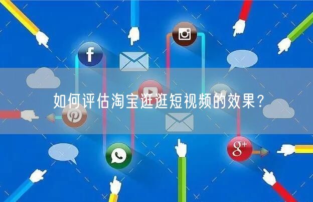 如何评估淘宝逛逛短视频的效果？