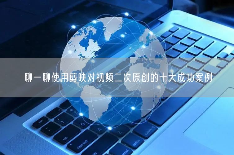 聊一聊使用剪映对视频二次原创的十大成功案例(图1)