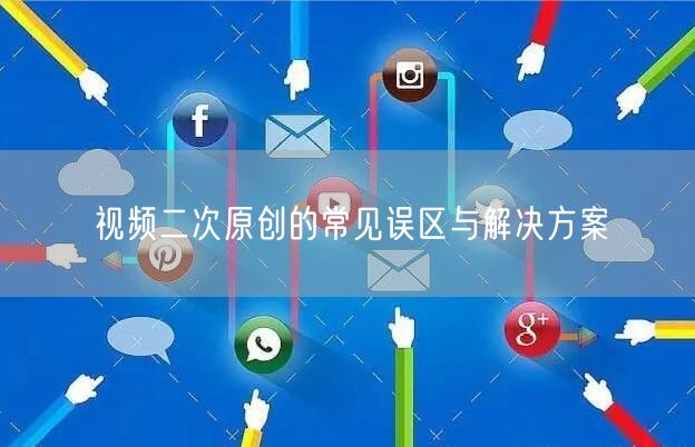 视频二次原创的常见误区与解决方案