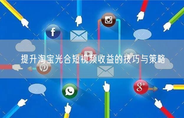 提升淘宝光合短视频收益的技巧与策略