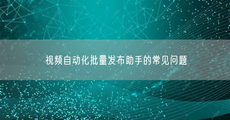 视频自动化批量发布助手的常见问题