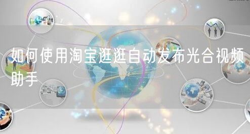 如何使用淘宝逛逛自动发布光合视频助手(图1) 如何使用淘宝逛逛自动发布光合视频助手(图1)
