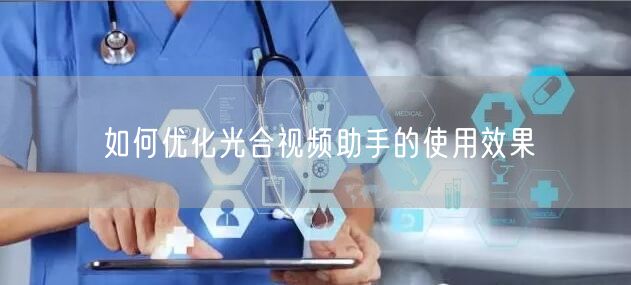 如何优化光合视频助手的使用效果(图1)