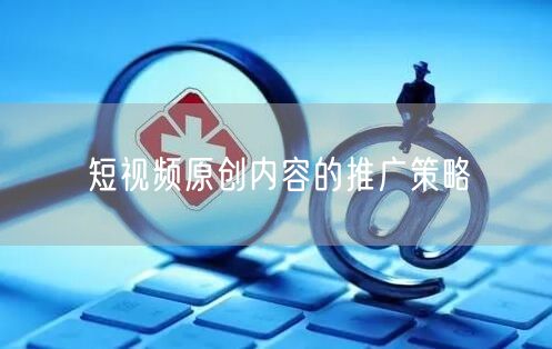 短视频原创内容的推广策略