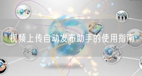 视频上传自动发布助手的使用指南(图1)
