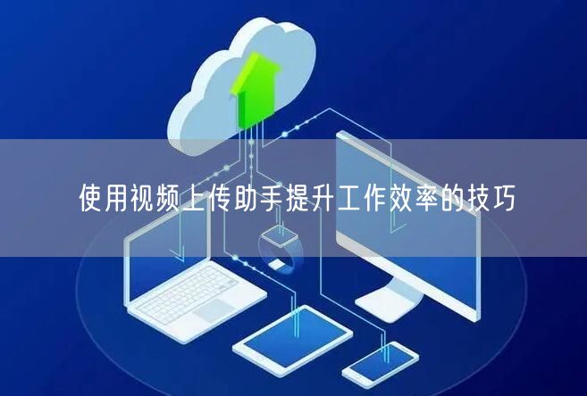 使用视频上传助手提升工作效率的技巧(图1)