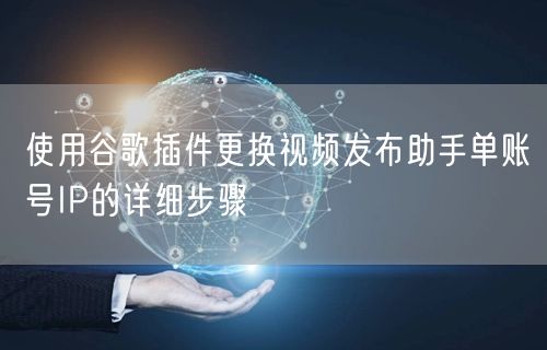 使用谷歌插件更换视频发布助手单账号IP的详细步骤