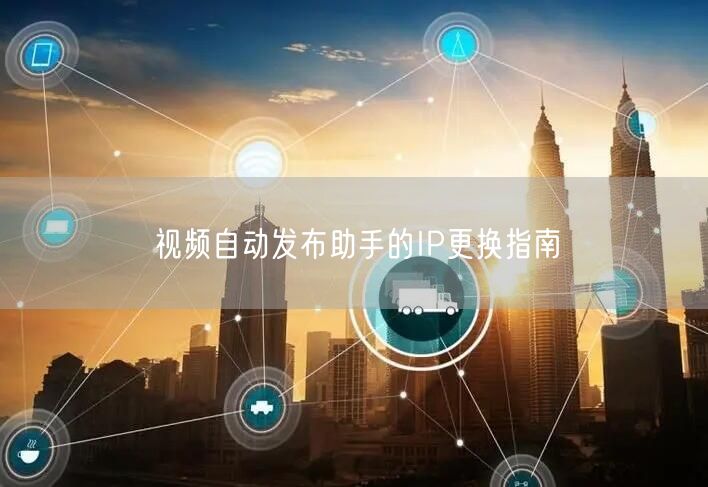 视频自动发布助手的IP更换指南