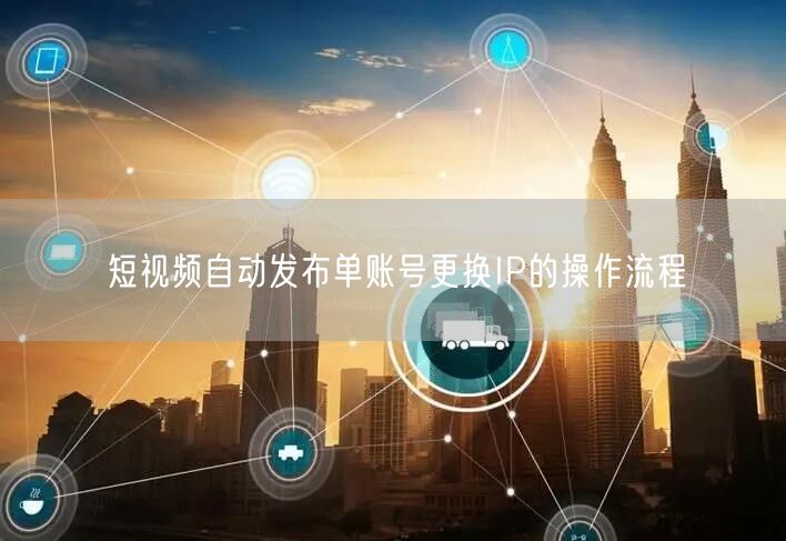 短视频自动发布单账号更换IP的操作流程(图1) 短视频自动发布单账号更换IP的操作流程(图1)