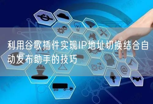 利用谷歌插件实现IP地址切换结合自动发布助手的技巧(图1) 利用谷歌插件实现IP地址切换结合自动发布助手的技巧(图1)