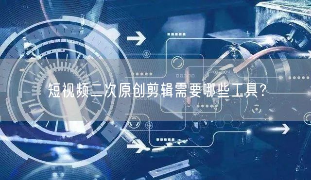 短视频二次原创剪辑需要哪些工具？(图1)