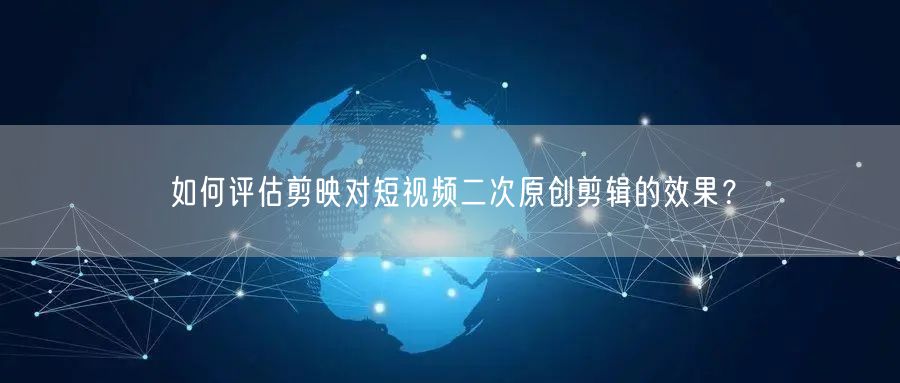如何评估剪映对短视频二次原创剪辑的效果？(图1)