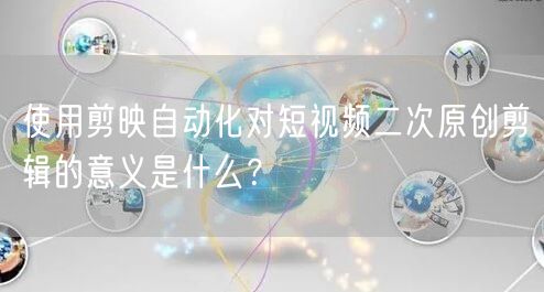 使用剪映自动化对短视频二次原创剪辑的意义是什么？(图1)