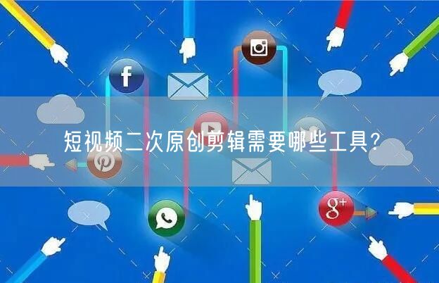 短视频二次原创剪辑需要哪些工具？